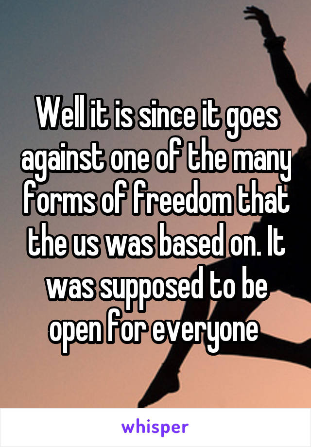 Well it is since it goes against one of the many forms of freedom that the us was based on. It was supposed to be open for everyone 