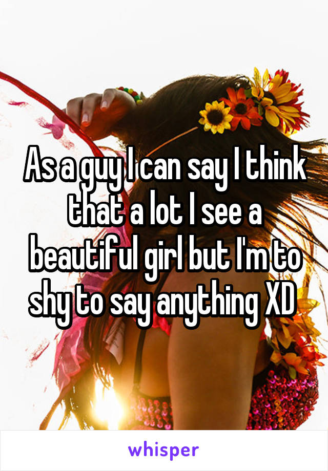As a guy I can say I think that a lot I see a beautiful girl but I'm to shy to say anything XD 