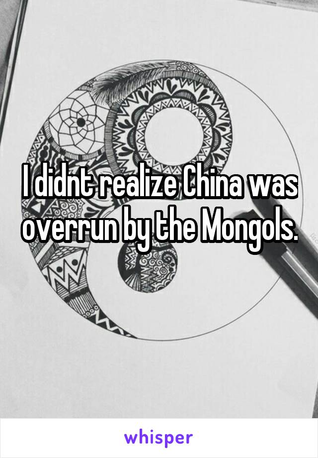 I didnt realize China was overrun by the Mongols. 