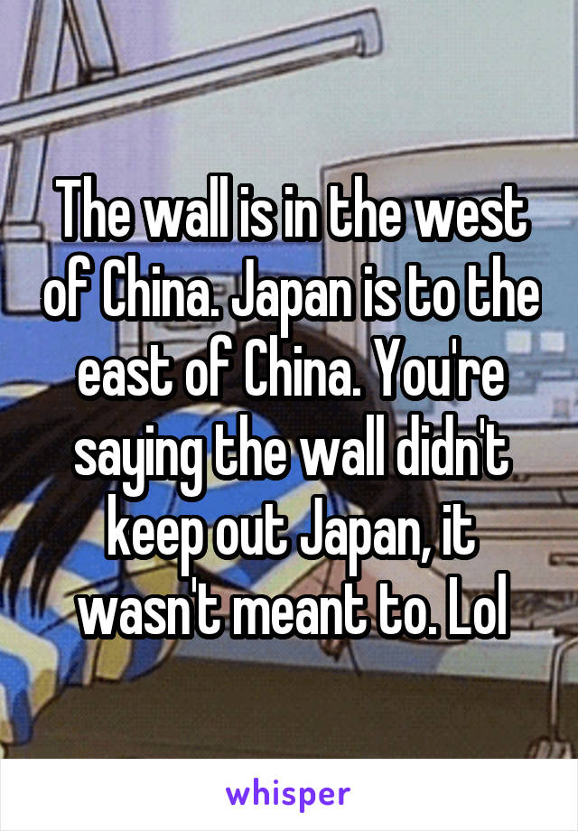 The wall is in the west of China. Japan is to the east of China. You're saying the wall didn't keep out Japan, it wasn't meant to. Lol