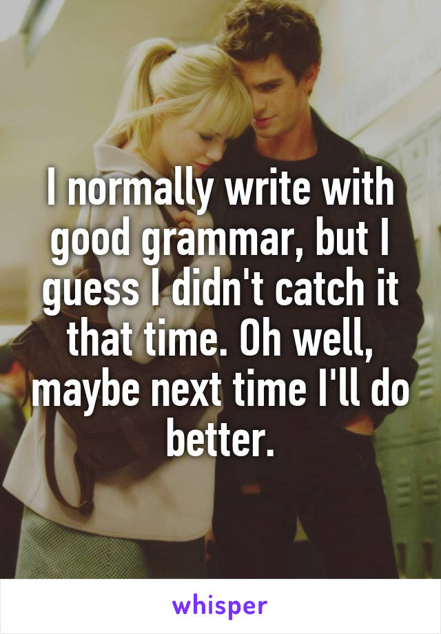 I normally write with good grammar, but I guess I didn't catch it that time. Oh well, maybe next time I'll do better.