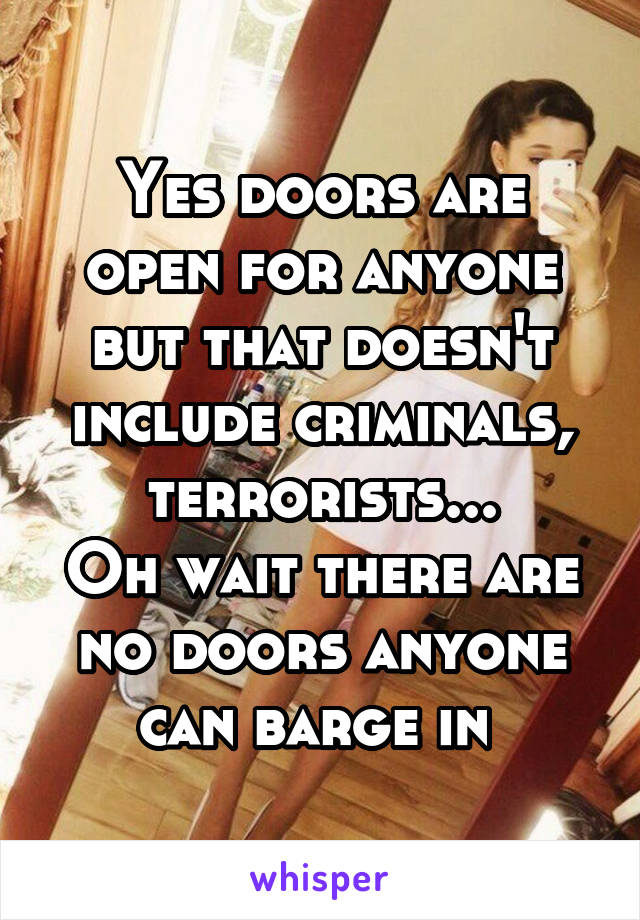 Yes doors are open for anyone but that doesn't include criminals, terrorists...
Oh wait there are no doors anyone can barge in 