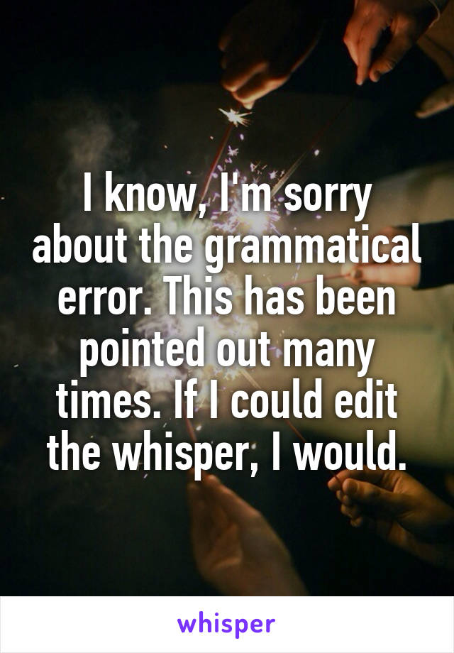 I know, I'm sorry about the grammatical error. This has been pointed out many times. If I could edit the whisper, I would.