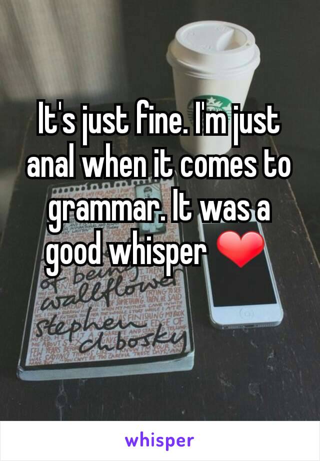 It's just fine. I'm just anal when it comes to grammar. It was a good whisper ❤ 