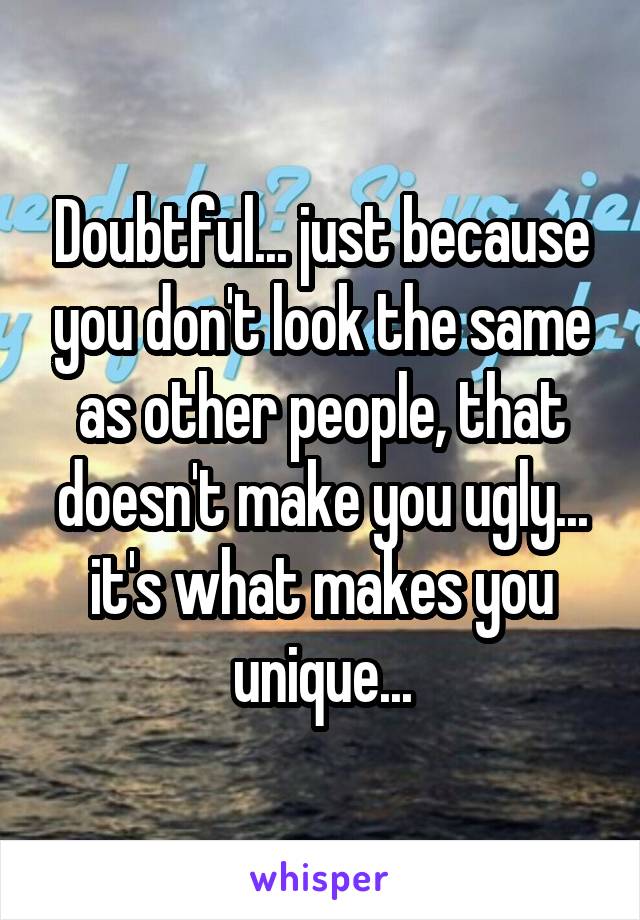 Doubtful... just because you don't look the same as other people, that doesn't make you ugly... it's what makes you unique...