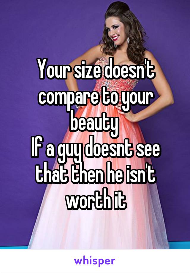 Your size doesn't compare to your beauty 
If a guy doesnt see that then he isn't worth it