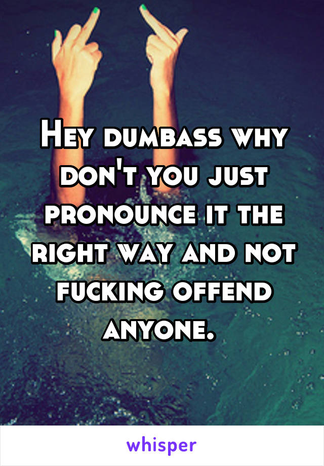 Hey dumbass why don't you just pronounce it the right way and not fucking offend anyone. 