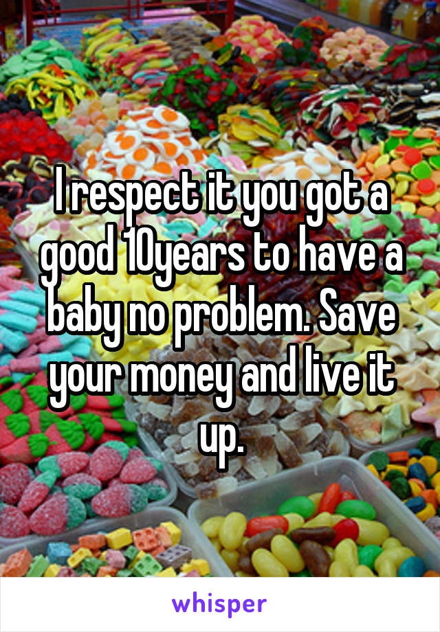 I respect it you got a good 10years to have a baby no problem. Save your money and live it up.