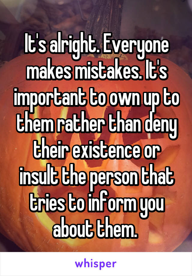 It's alright. Everyone makes mistakes. It's important to own up to them rather than deny their existence or insult the person that tries to inform you about them. 