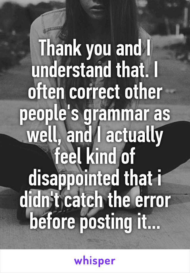 Thank you and I understand that. I often correct other people's grammar as well, and I actually feel kind of disappointed that i didn't catch the error before posting it...