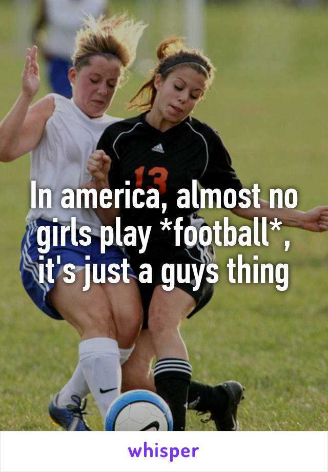 In america, almost no girls play *football*, it's just a guys thing