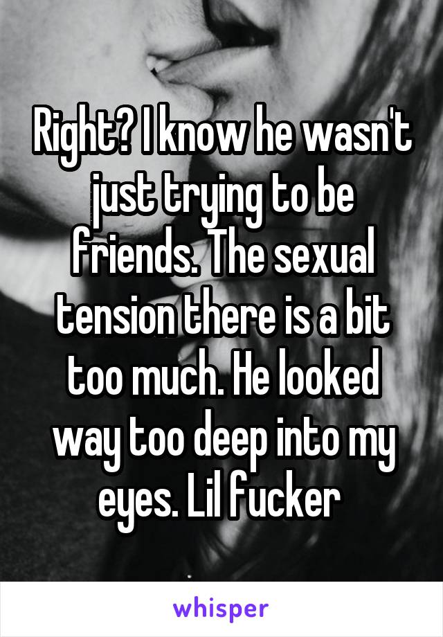 Right? I know he wasn't just trying to be friends. The sexual tension there is a bit too much. He looked way too deep into my eyes. Lil fucker 