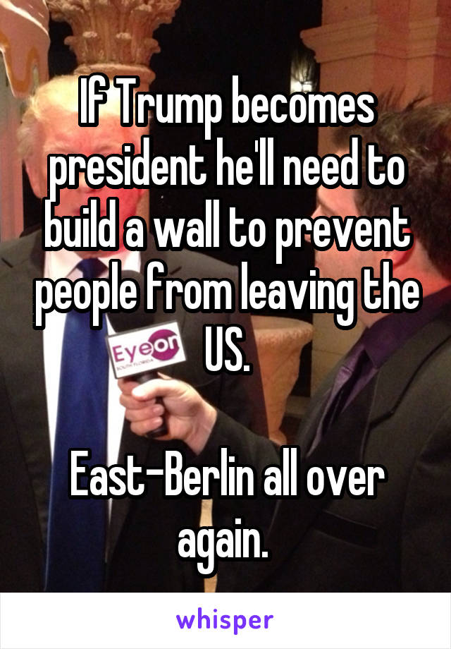 If Trump becomes president he'll need to build a wall to prevent people from leaving the US.

East-Berlin all over again. 