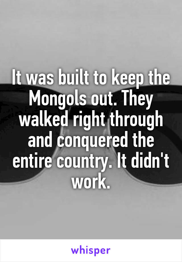 It was built to keep the Mongols out. They walked right through and conquered the entire country. It didn't work.