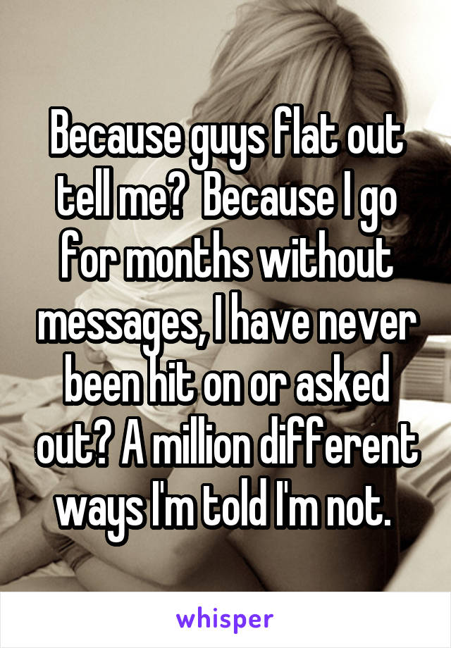 Because guys flat out tell me?  Because I go for months without messages, I have never been hit on or asked out? A million different ways I'm told I'm not. 