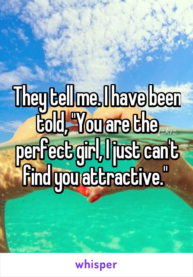 They tell me. I have been told, "You are the perfect girl, I just can't find you attractive." 