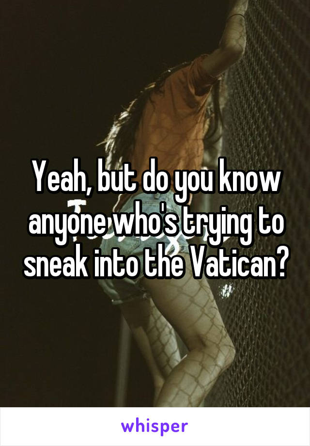 Yeah, but do you know anyone who's trying to sneak into the Vatican?