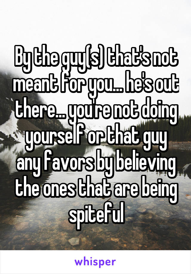 By the guy(s) that's not meant for you... he's out there... you're not doing yourself or that guy any favors by believing the ones that are being spiteful