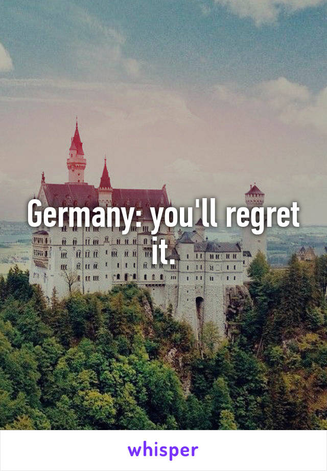 Germany: you'll regret it.