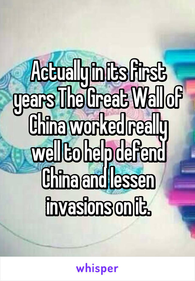 Actually in its first years The Great Wall of China worked really well to help defend China and lessen invasions on it.