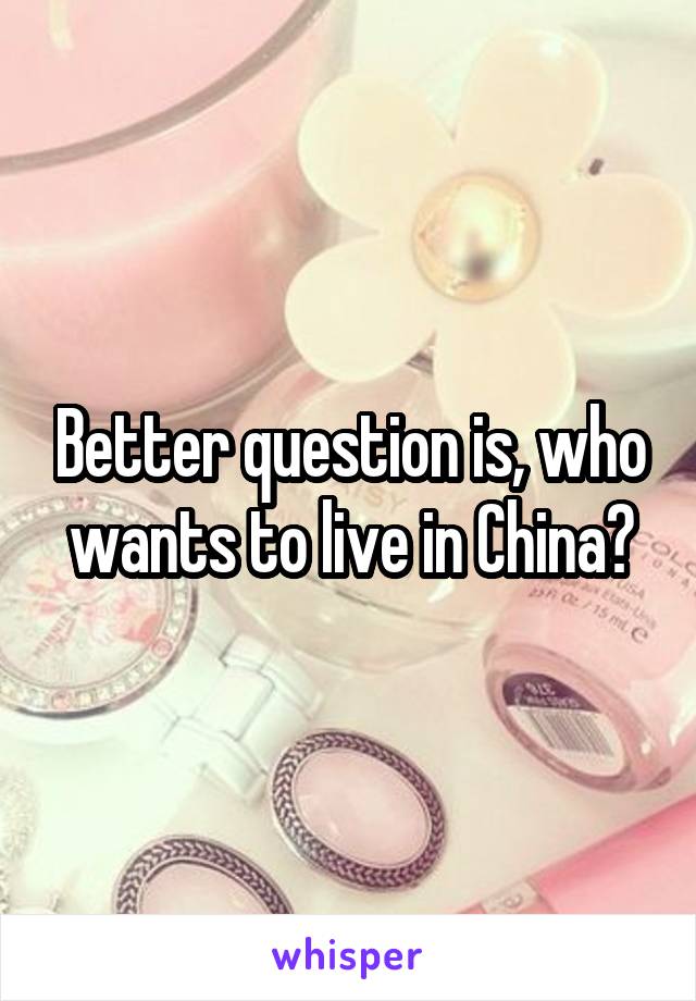 Better question is, who wants to live in China?