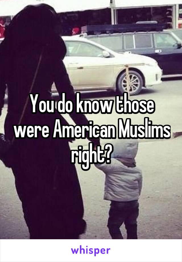 You do know those were American Muslims right?