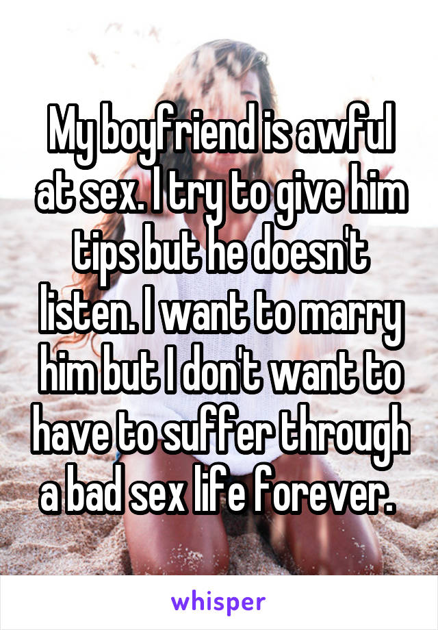 My boyfriend is awful at sex. I try to give him tips but he doesn't listen. I want to marry him but I don't want to have to suffer through a bad sex life forever. 