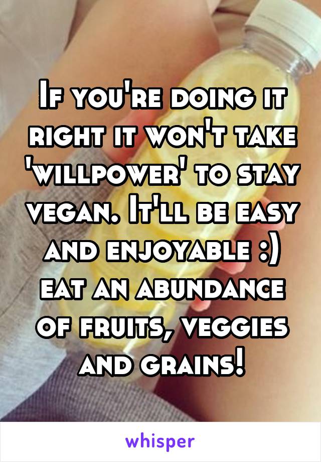 If you're doing it right it won't take 'willpower' to stay vegan. It'll be easy and enjoyable :) eat an abundance of fruits, veggies and grains!