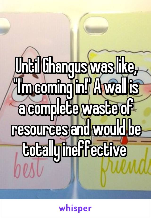 Until Ghangus was like, "I'm coming in!" A wall is a complete waste of resources and would be totally ineffective 