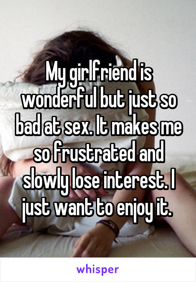 My girlfriend is wonderful but just so bad at sex. It makes me so frustrated and slowly lose interest. I just want to enjoy it. 
