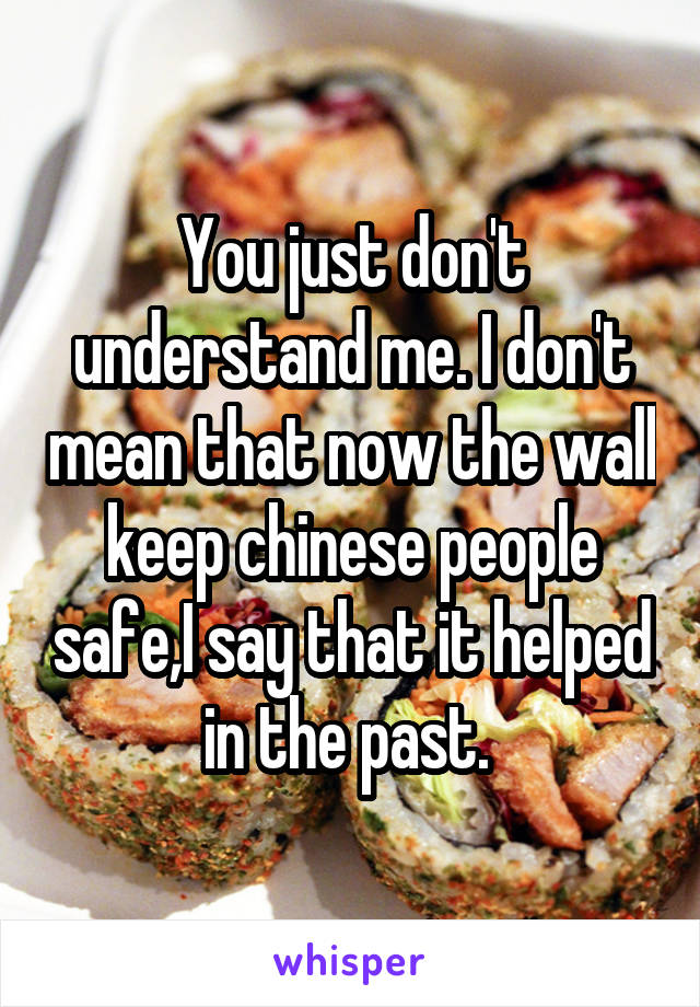 You just don't understand me. I don't mean that now the wall keep chinese people safe,I say that it helped in the past. 