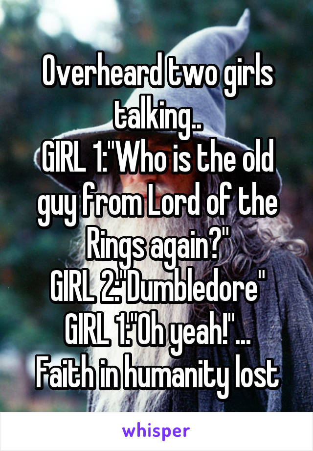 Overheard two girls talking..
GIRL 1:"Who is the old guy from Lord of the Rings again?"
GIRL 2:"Dumbledore"
GIRL 1:"Oh yeah!"...
Faith in humanity lost