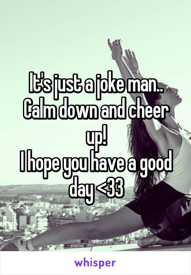 It's just a joke man.. Calm down and cheer up!
I hope you have a good day <33