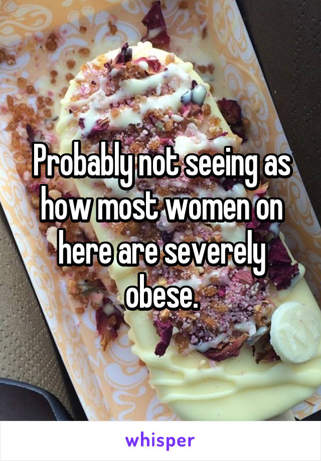 Probably not seeing as how most women on here are severely obese.