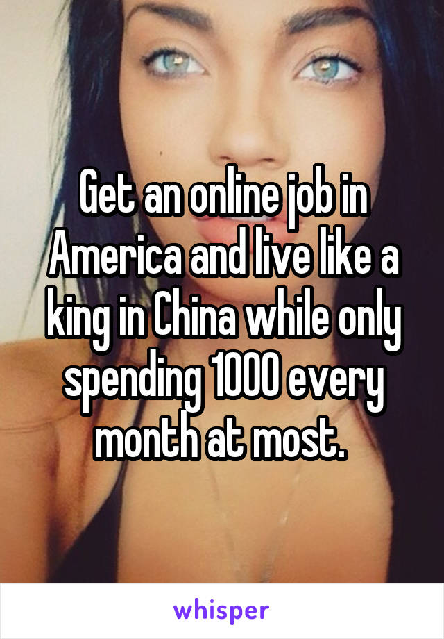 Get an online job in America and live like a king in China while only spending 1000 every month at most. 