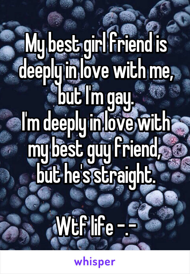 My best girl friend is deeply in love with me, but I'm gay.
I'm deeply in love with my best guy friend, 
but he's straight.

Wtf life -.-