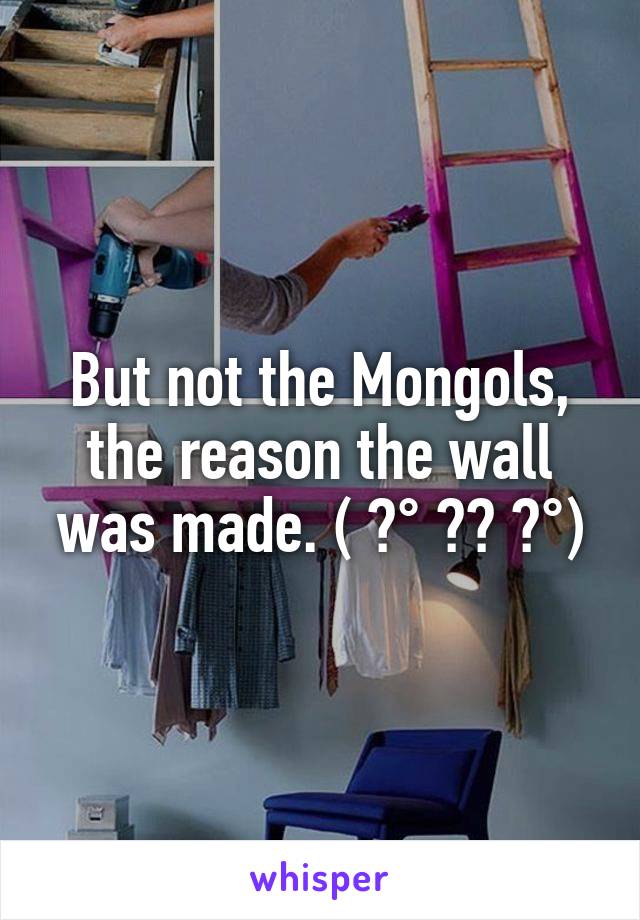 But not the Mongols, the reason the wall was made. ( ͡° ͜ʖ ͡°)