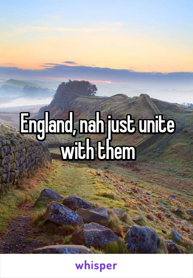 England, nah just unite with them