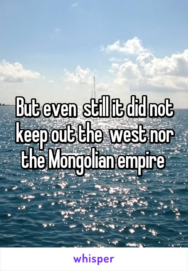 But even  still it did not keep out the  west nor the Mongolian empire 