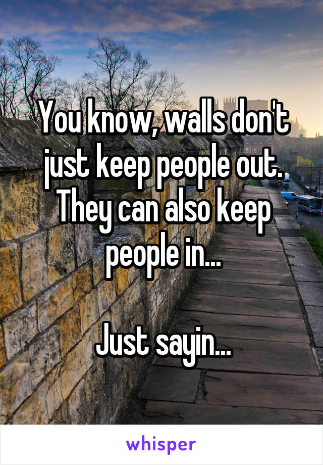 You know, walls don't just keep people out. They can also keep people in...

Just sayin...