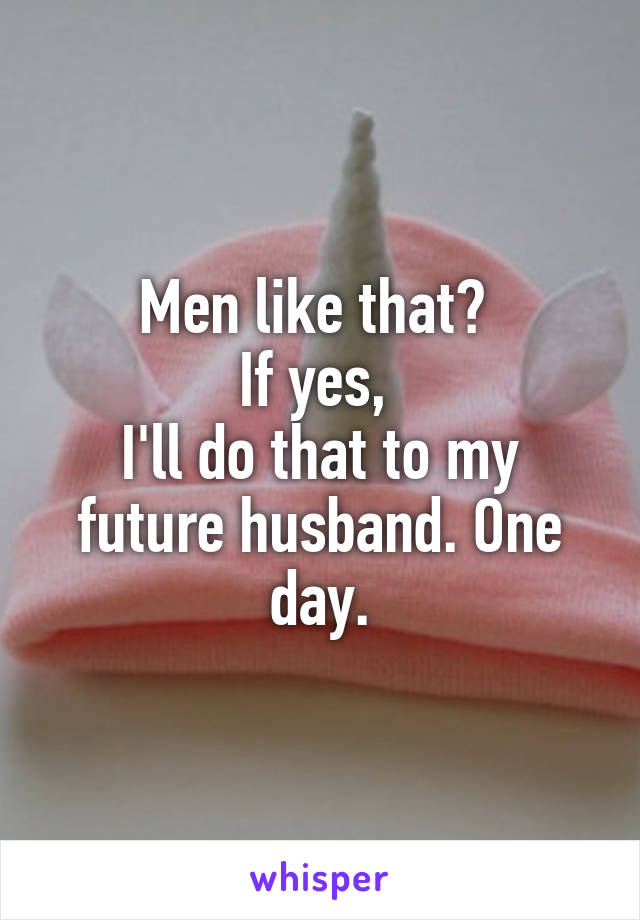 Men like that? 
If yes, 
I'll do that to my future husband. One day.