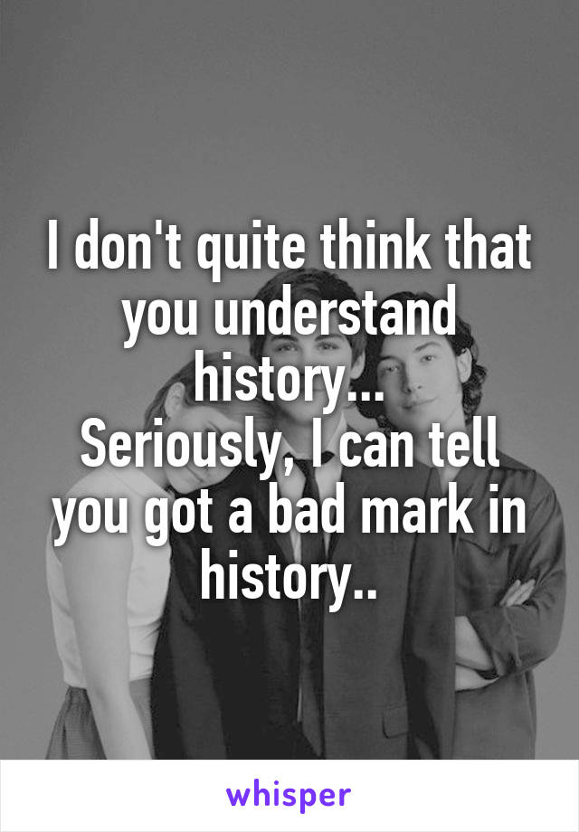 I don't quite think that you understand history...
Seriously, I can tell you got a bad mark in history..