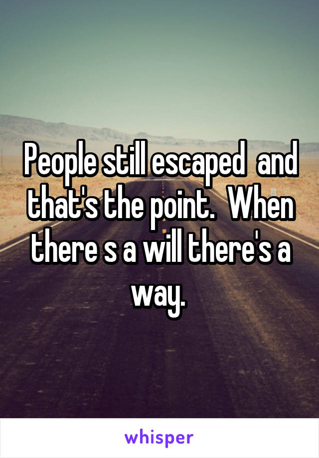 People still escaped  and that's the point.  When there s a will there's a way. 