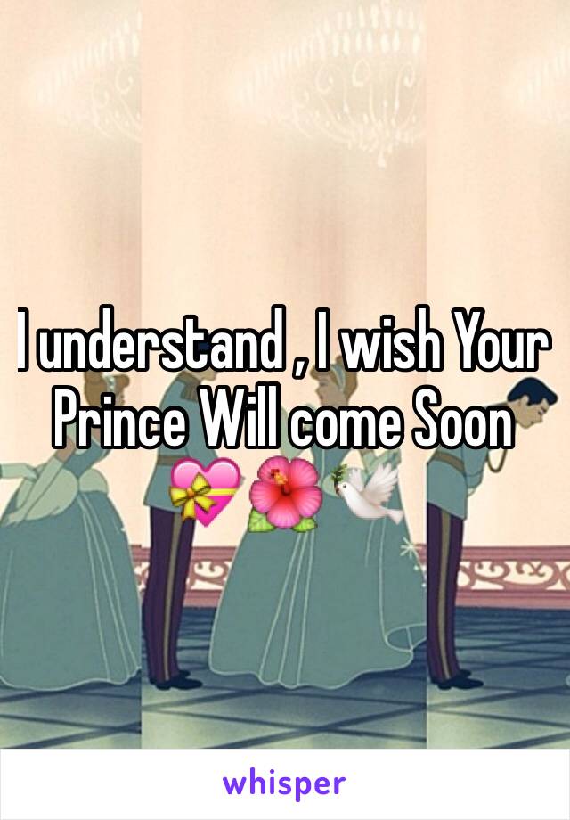 I understand , I wish Your Prince Will come Soon 💝🌺🕊