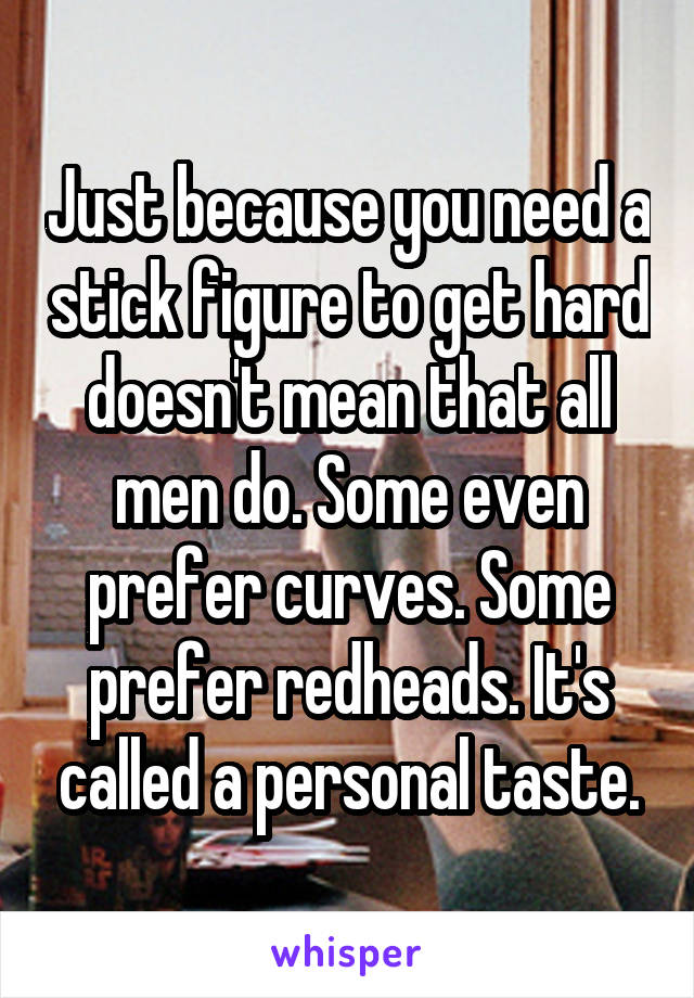 Just because you need a stick figure to get hard doesn't mean that all men do. Some even prefer curves. Some prefer redheads. It's called a personal taste.