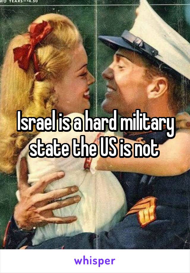 Israel is a hard military state the US is not 