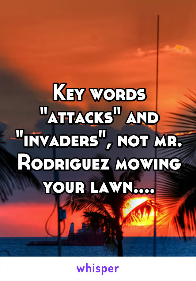 Key words "attacks" and "invaders", not mr. Rodriguez mowing your lawn....