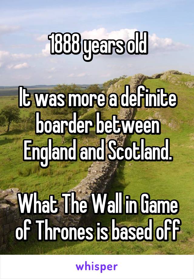 1888 years old

It was more a definite boarder between England and Scotland.

What The Wall in Game of Thrones is based off