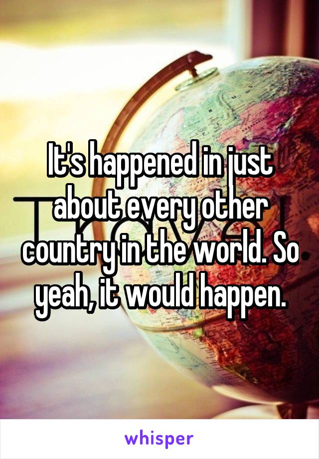 It's happened in just about every other country in the world. So yeah, it would happen.