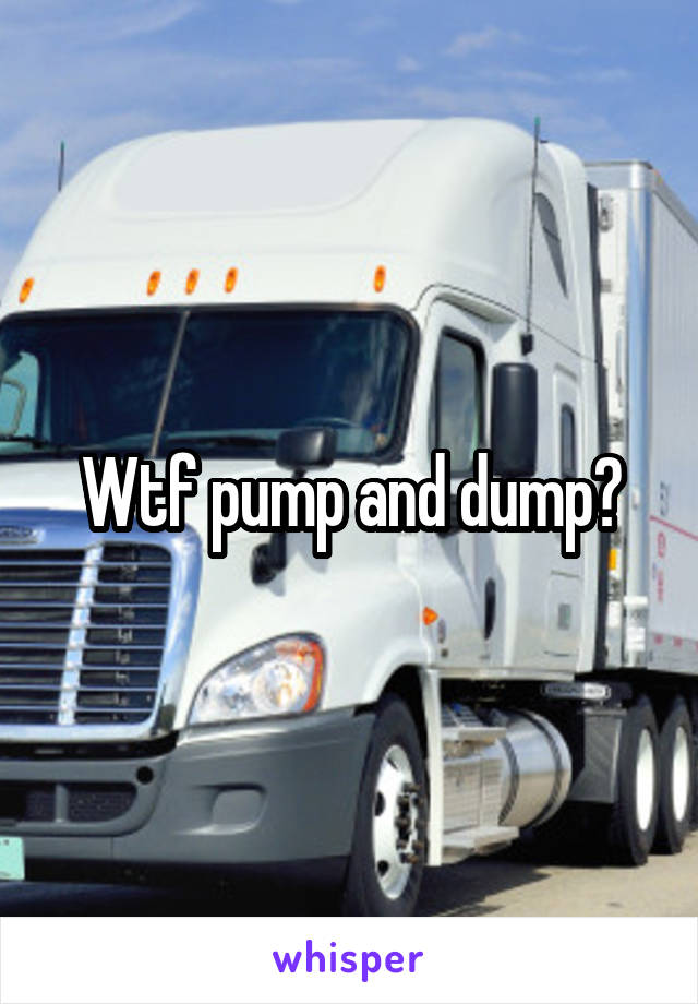 Wtf pump and dump?